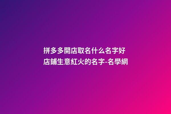 拼多多開店取名什么名字好 店鋪生意紅火的名字-名學網-第1張-店鋪起名-玄機派